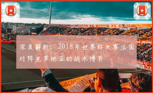 深度解析:2018年世界杯决赛法国对阵克罗地亚的战术博弈