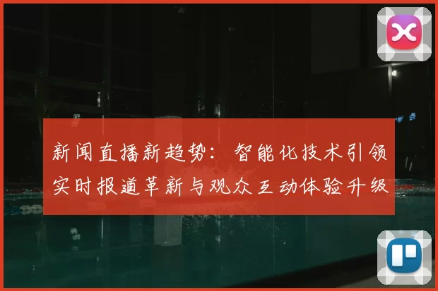 新闻直播新趋势:智能化技术引领实时报道革新与观众互动体验升级