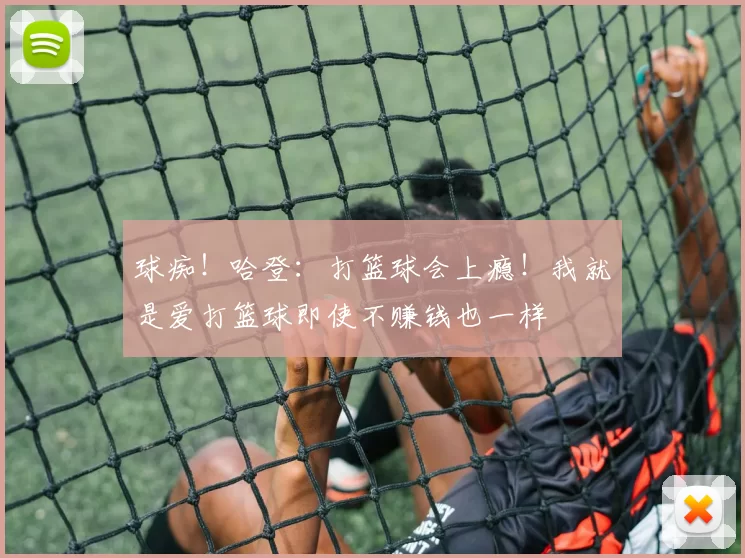 球痴!哈登:打篮球会上瘾!我就是爱打篮球即使不赚钱也一样