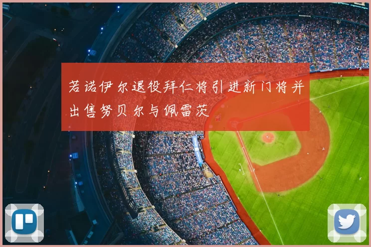 若诺伊尔退役拜仁将引进新门将并出售努贝尔与佩雷茨