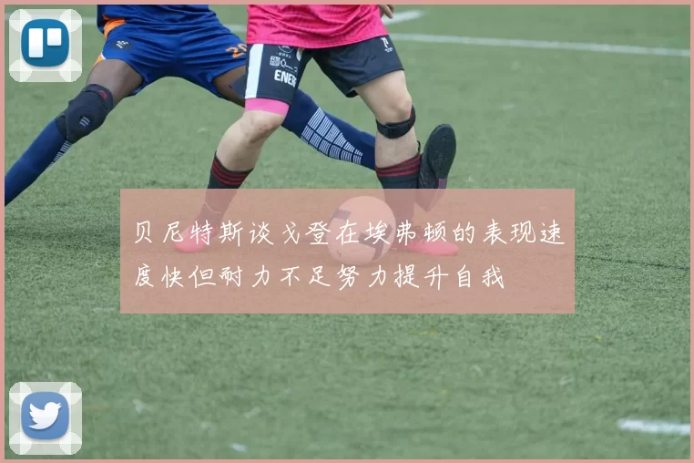 贝尼特斯谈戈登在埃弗顿的表现速度快但耐力不足努力提升自我