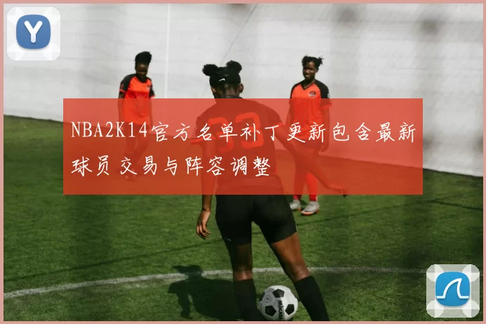 NBA2K14官方名单补丁更新包含最新球员交易与阵容调整