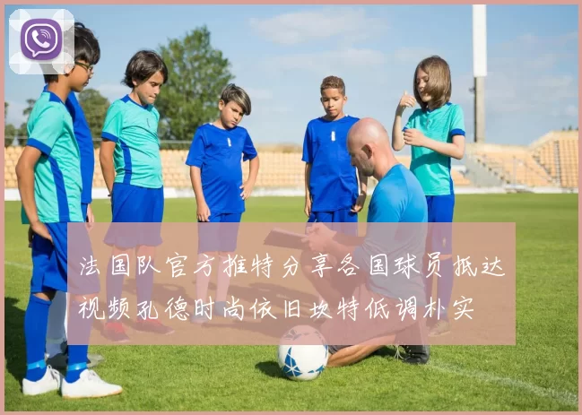 法国队官方推特分享各国球员抵达视频孔德时尚依旧坎特低调朴实