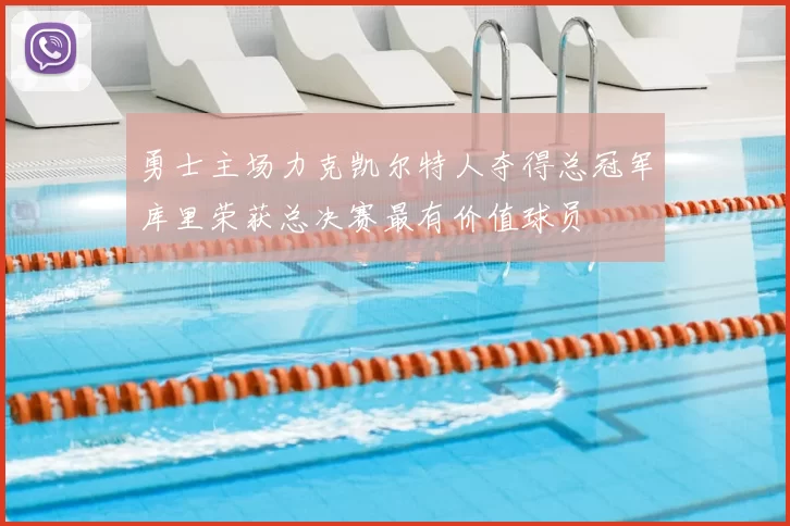 勇士主场力克凯尔特人夺得总冠军库里荣获总决赛最有价值球员