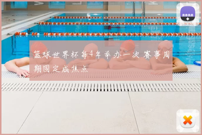 篮球世界杯每4年举办一次 赛事周期固定成焦点
