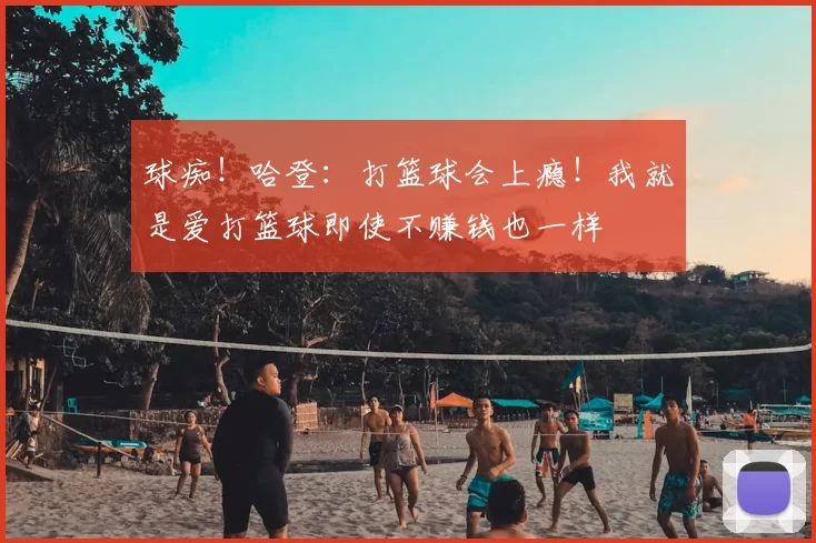 球痴！哈登：打篮球会上瘾！我就是爱打篮球即使不赚钱也一样