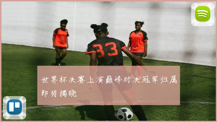 世界杯决赛上演巅峰对决冠军归属即将揭晓