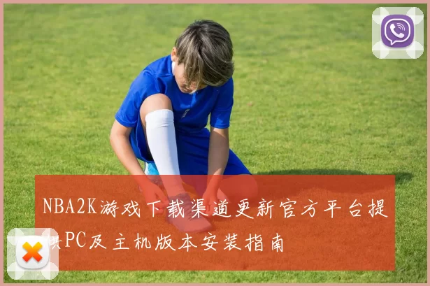 NBA2K游戏下载渠道更新官方平台提供PC及主机版本安装指南