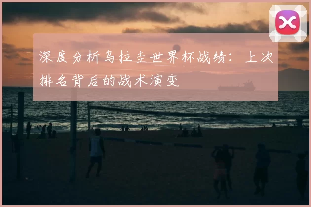 深度分析乌拉圭世界杯战绩：上次排名背后的战术演变