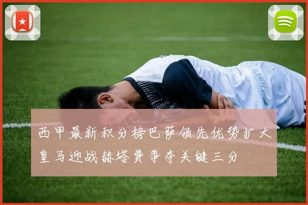 西甲最新积分榜巴萨领先优势扩大皇马迎战赫塔费争夺关键三分