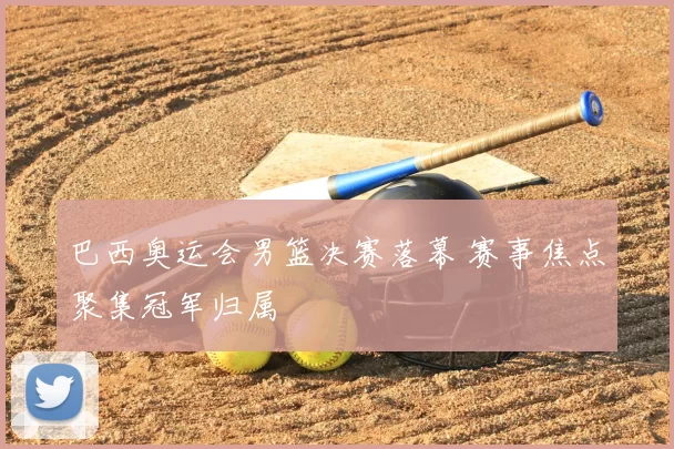 巴西奥运会男篮决赛落幕 赛事焦点聚集冠军归属