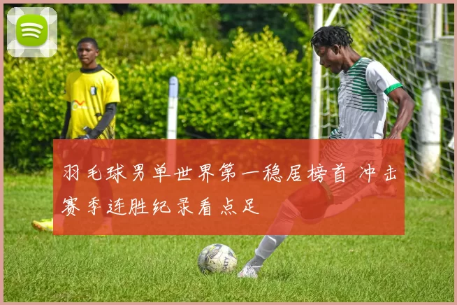 羽毛球男单世界第一稳居榜首 冲击赛季连胜纪录看点足