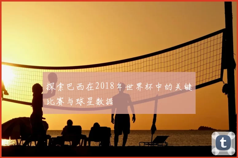 探索巴西在2018年世界杯中的关键比赛与球星数据
