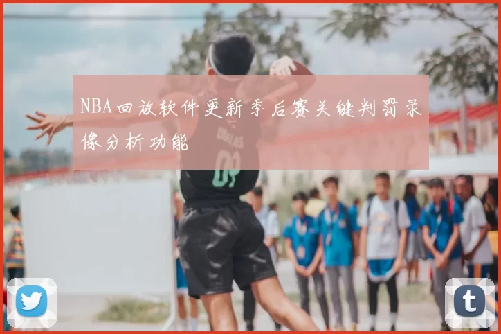 NBA回放软件更新季后赛关键判罚录像分析功能