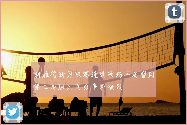 利雅得新月联赛连续两场平局暂列第三与胜利同分争夺激烈