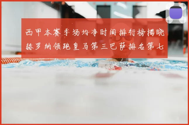 西甲本赛季场均净时间排行榜揭晓赫罗纳领跑皇马第三巴萨排名第七