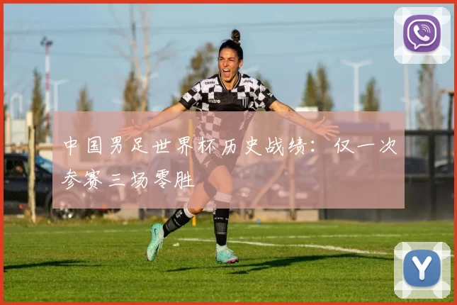 中国男足世界杯历史战绩：仅一次参赛三场零胜
