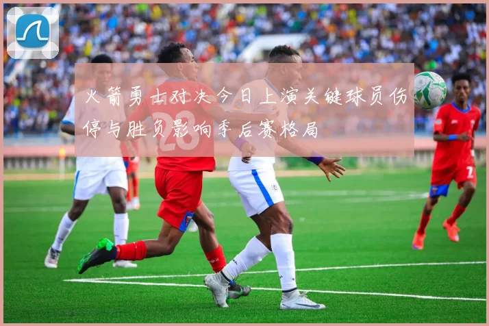火箭勇士对决今日上演关键球员伤停与胜负影响季后赛格局