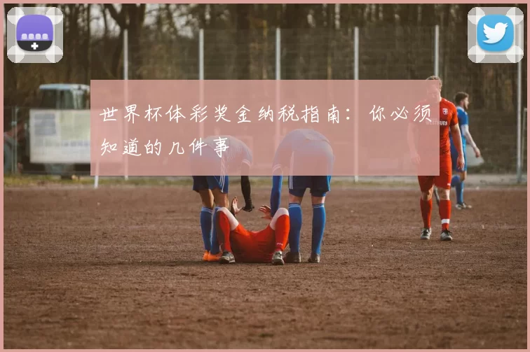 世界杯体彩奖金纳税指南:你必须知道的几件事