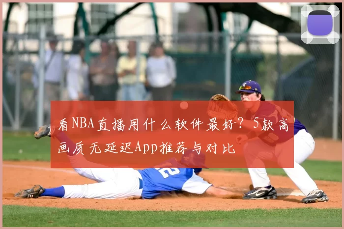 看NBA直播用什么软件最好?5款高画质无延迟App推荐与对比