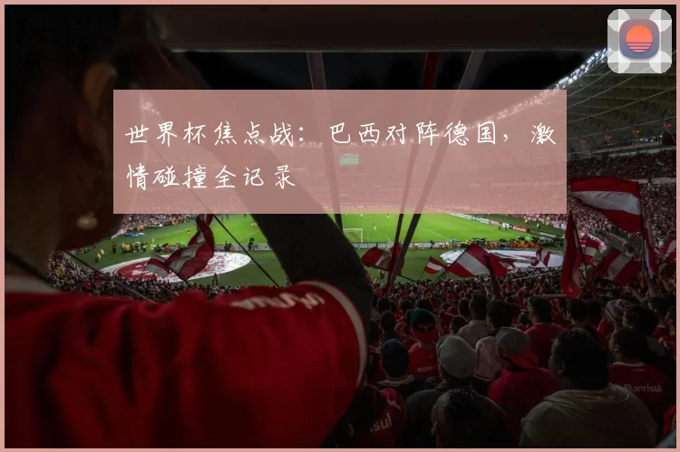 世界杯焦点战：巴西对阵德国，激情碰撞全记录