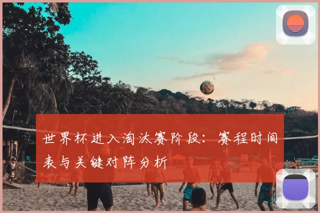 世界杯进入淘汰赛阶段：赛程时间表与关键对阵分析
