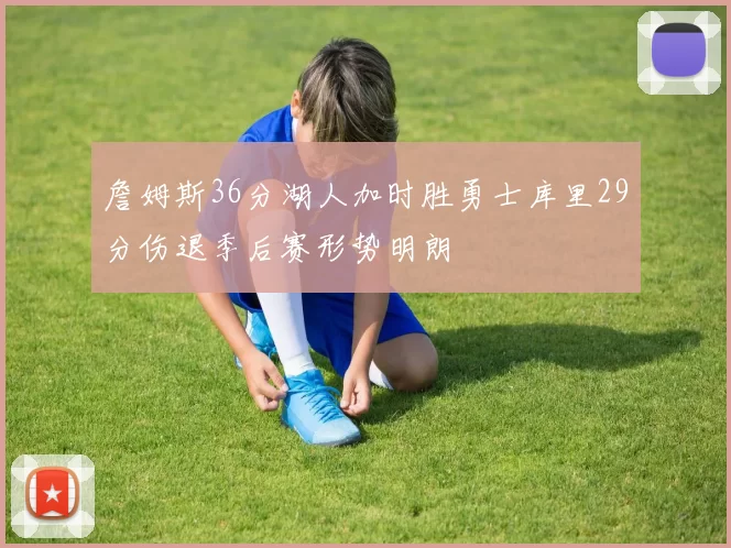 詹姆斯36分湖人加时胜勇士库里29分伤退季后赛形势明朗