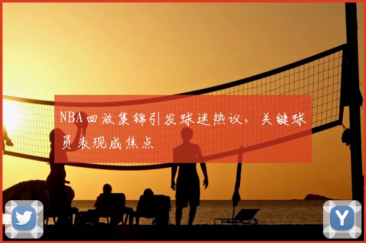 NBA回放集锦引发球迷热议，关键球员表现成焦点
