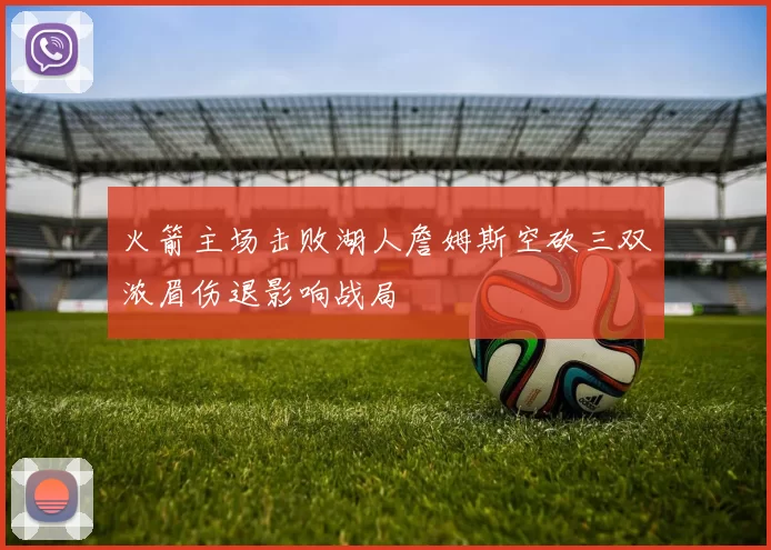 火箭主场击败湖人詹姆斯空砍三双浓眉伤退影响战局