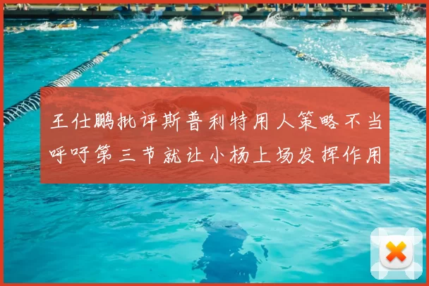 王仕鹏批评斯普利特用人策略不当呼吁第三节就让小杨上场发挥作用