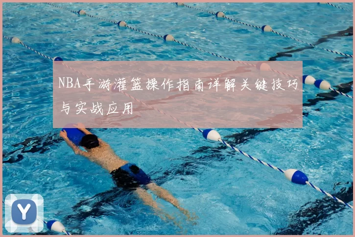 NBA手游灌篮操作指南详解关键技巧与实战应用