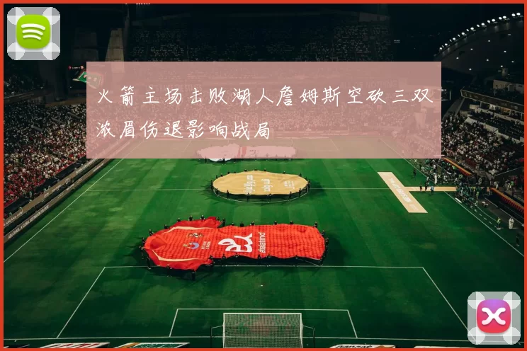 火箭主场击败湖人詹姆斯空砍三双浓眉伤退影响战局