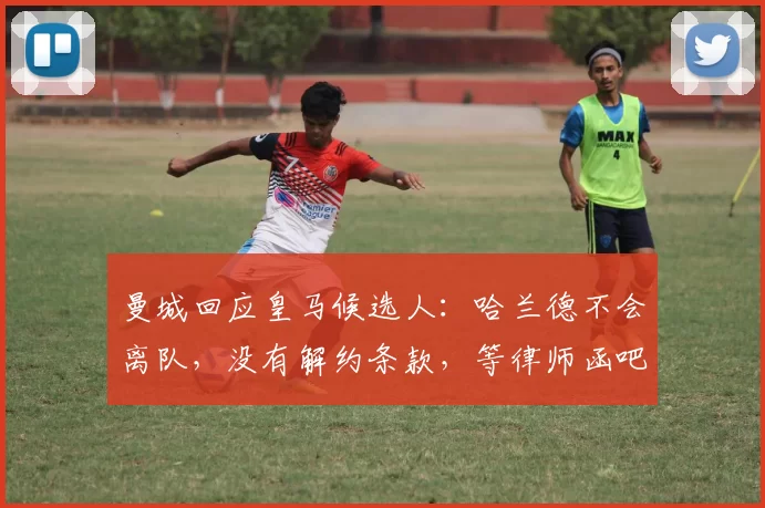 曼城回应皇马候选人：哈兰德不会离队，没有解约条款，等律师函吧