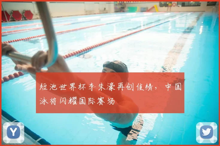 短池世界杯李朱濠再创佳绩，中国泳将闪耀国际赛场