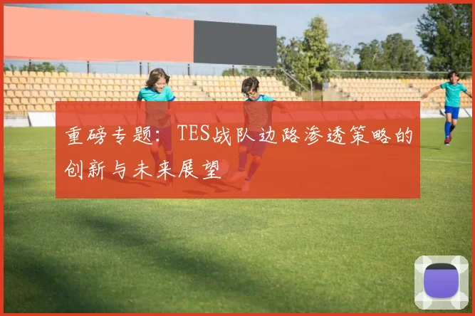 重磅专题：TES战队边路渗透策略的创新与未来展望
