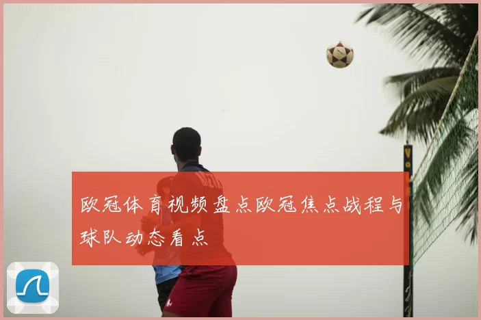 欧冠体育视频盘点欧冠焦点战程与球队动态看点
