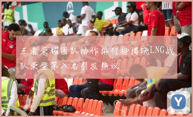 王者荣耀团队协作排行榜揭晓LNG战队荣登第八名引发热议