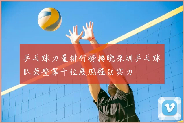乒乓球力量排行榜揭晓深圳乒乓球队荣登第十位展现强劲实力
