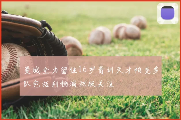 曼城全力留住16岁青训天才帕克多队包括利物浦积极关注