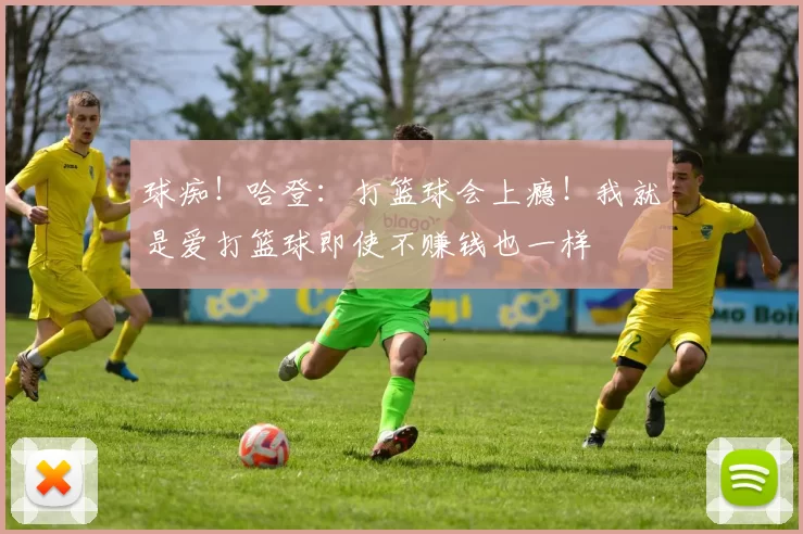 球痴!哈登:打篮球会上瘾!我就是爱打篮球即使不赚钱也一样