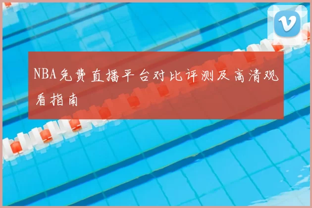 NBA免费直播平台对比评测及高清观看指南