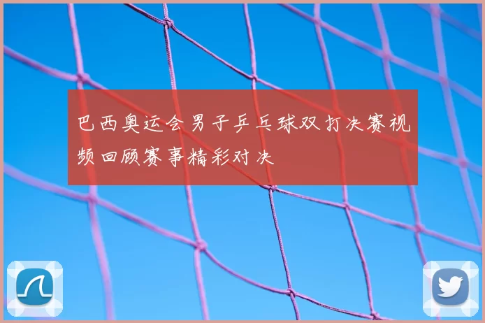 巴西奥运会男子乒乓球双打决赛视频回顾赛事精彩对决