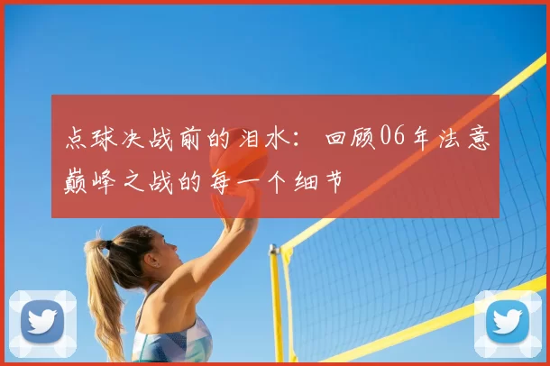 点球决战前的泪水:回顾06年法意巅峰之战的每一个细节