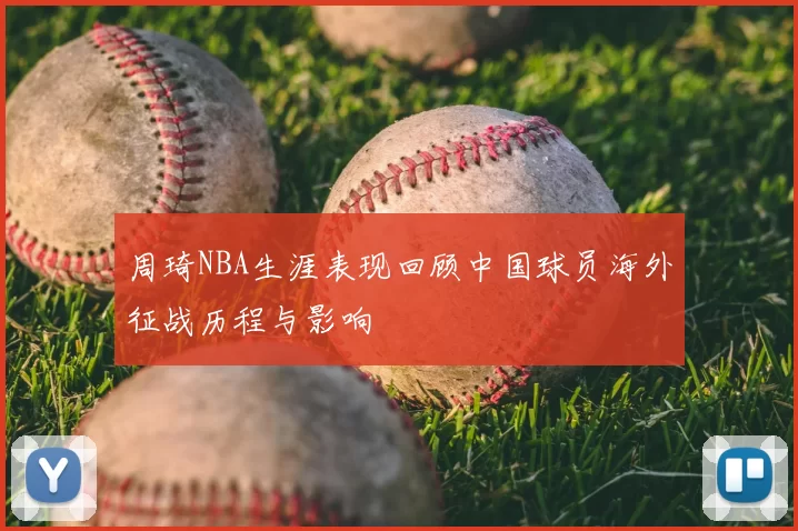周琦NBA生涯表现回顾中国球员海外征战历程与影响