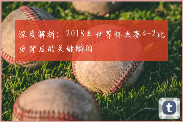 深度解析:2018年世界杯决赛4-2比分背后的关键瞬间