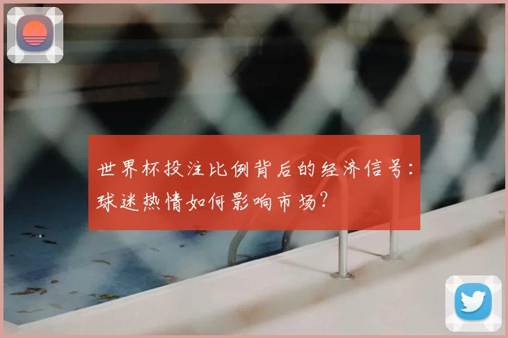 世界杯投注比例背后的经济信号：球迷热情如何影响市场？