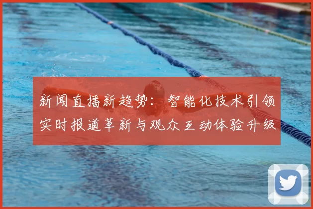 新闻直播新趋势:智能化技术引领实时报道革新与观众互动体验升级