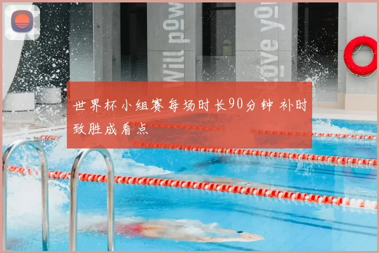 世界杯小组赛每场时长90分钟 补时致胜成看点