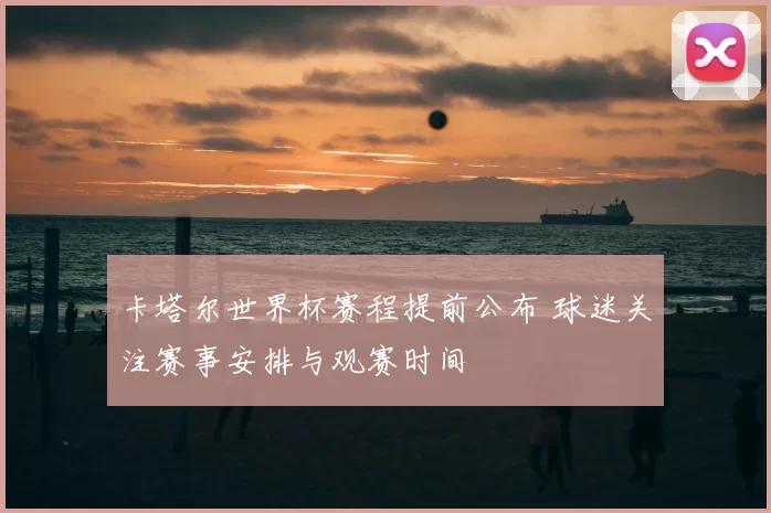 卡塔尔世界杯赛程提前公布 球迷关注赛事安排与观赛时间