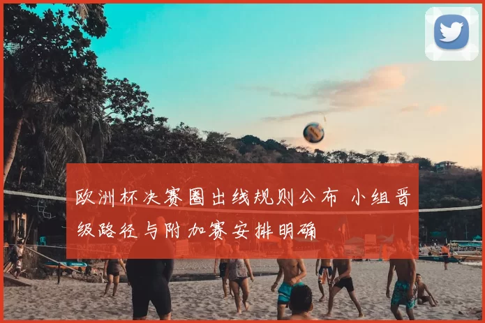 欧洲杯决赛圈出线规则公布 小组晋级路径与附加赛安排明确